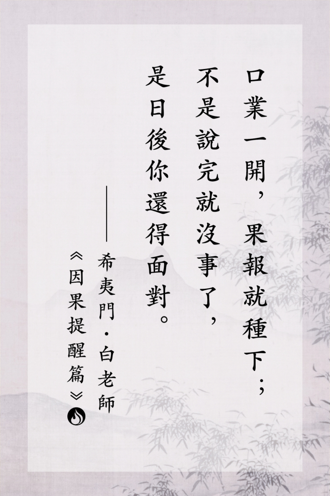 1口業一開，果報就種下；不是說完就沒事了，是日後你還得面對