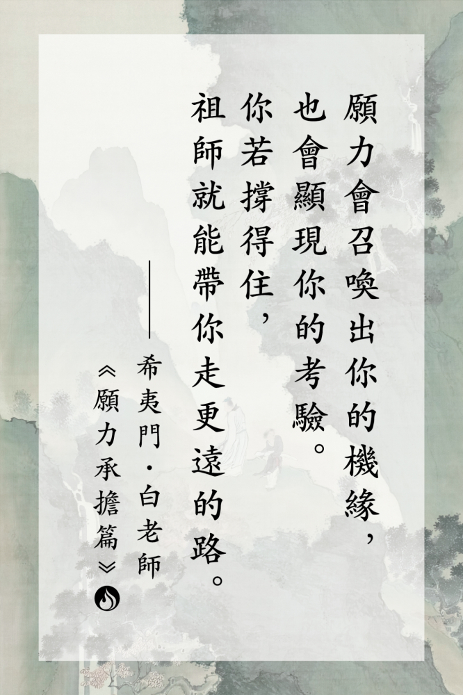 4願力會召喚出你的機緣，也會顯現你的考驗。你若撐得住，祖師就能帶你走更遠的路。